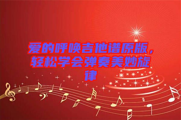 愛(ài)的呼喚吉他譜原版，輕松學(xué)會(huì)彈奏美妙旋律