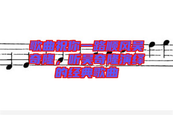 歌曲祝你一路順風(fēng)吳奇隆，聽吳奇隆演繹的經(jīng)典歌曲