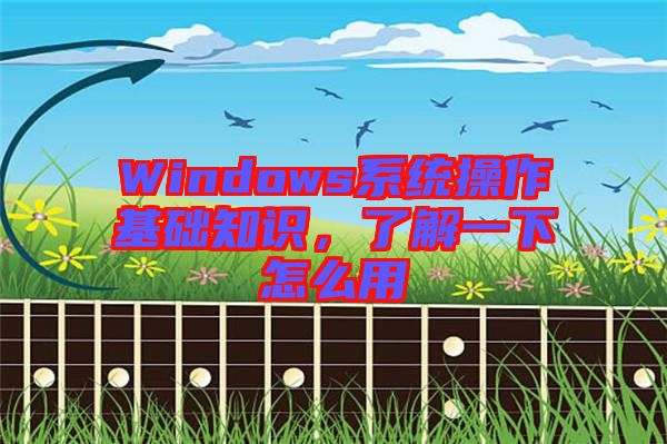 Windows系統(tǒng)操作基礎(chǔ)知識(shí)，了解一下怎么用