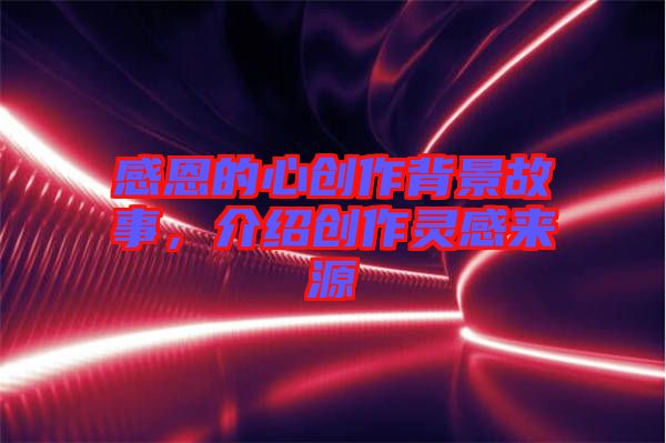 感恩的心創(chuàng)作背景故事，介紹創(chuàng)作靈感來源