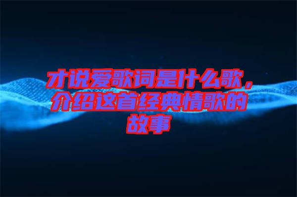 才說(shuō)愛(ài)歌詞是什么歌，介紹這首經(jīng)典情歌的故事
