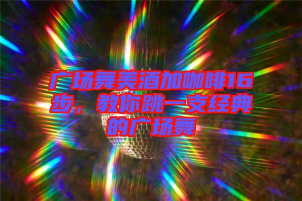廣場舞美酒加咖啡16步，教你跳一支經(jīng)典的廣場舞