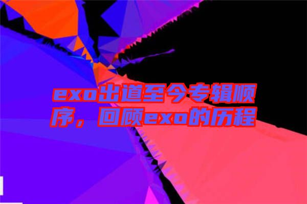 exo出道至今專輯順序，回顧exo的歷程