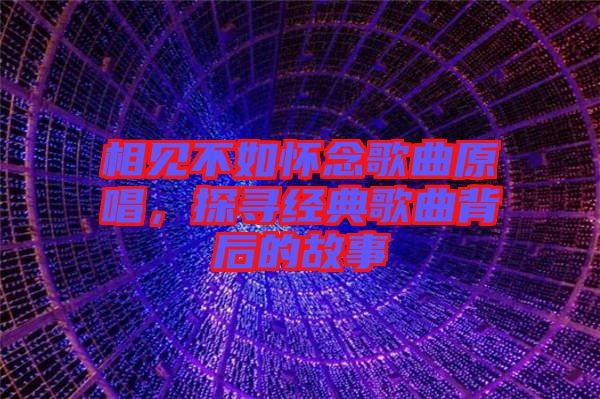 相見不如懷念歌曲原唱，探尋經(jīng)典歌曲背后的故事