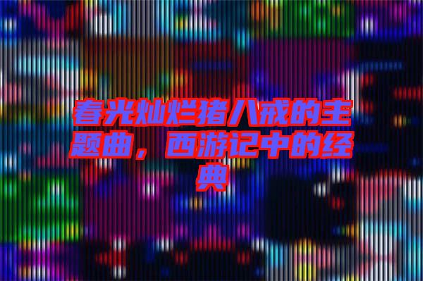 春光燦爛豬八戒的主題曲，西游記中的經(jīng)典