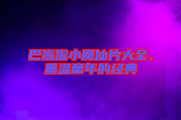 巴啦啦小魔仙片大全，重溫童年的經(jīng)典