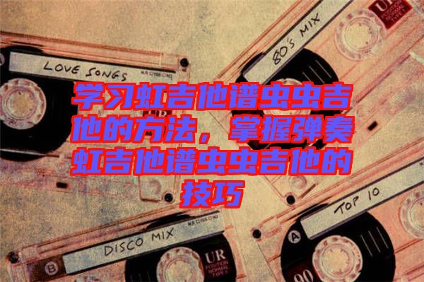學(xué)習(xí)虹吉他譜蟲蟲吉他的方法，掌握彈奏虹吉他譜蟲蟲吉他的技巧