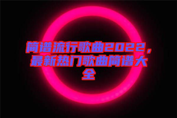 簡譜流行歌曲2022，最新熱門歌曲簡譜大全