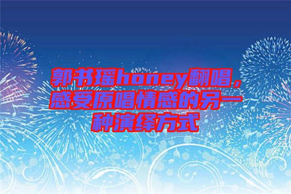 郭書瑤honey翻唱，感受原唱情感的另一種演繹方式