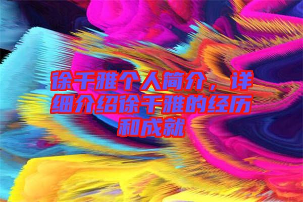 徐千雅個(gè)人簡(jiǎn)介，詳細(xì)介紹徐千雅的經(jīng)歷和成就