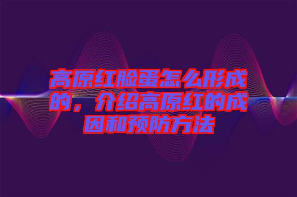 高原紅臉蛋怎么形成的，介紹高原紅的成因和預(yù)防方法