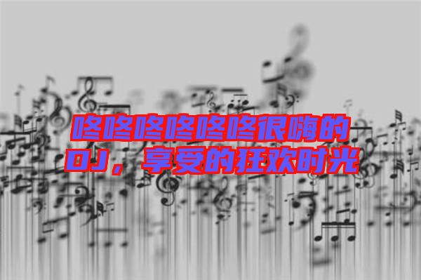 咚咚咚咚咚咚很嗨的DJ，享受的狂歡時(shí)光