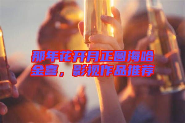 那年花開月正圓海哈金喜，影視作品推薦