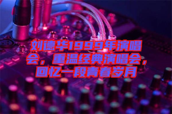 劉德華1999年演唱會(huì)，重溫經(jīng)典演唱會(huì)，回憶一段青春歲月
