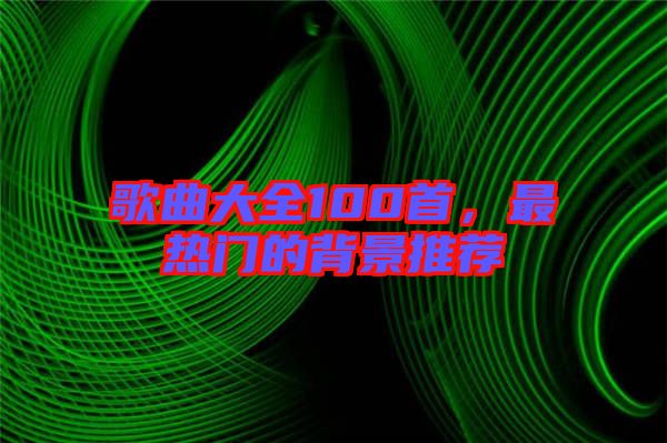 歌曲大全100首，最熱門的背景推薦