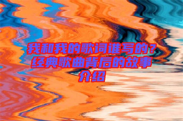 我和我的歌詞誰(shuí)寫(xiě)的？經(jīng)典歌曲背后的故事介紹