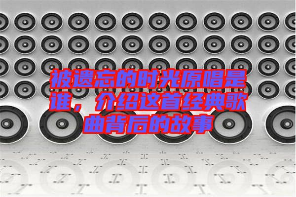 被遺忘的時光原唱是誰，介紹這首經(jīng)典歌曲背后的故事