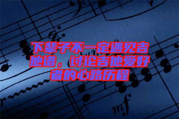 下輩子不一定遇見吉他譜，討論吉他愛好者的心路歷程