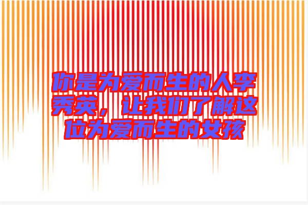 你是為愛而生的人李秀英，讓我們了解這位為愛而生的女孩