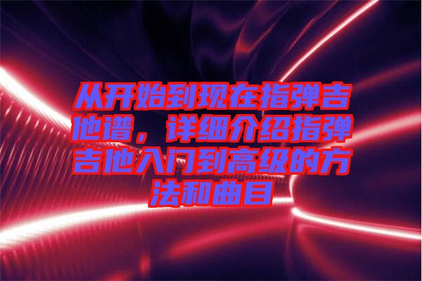 從開始到現(xiàn)在指彈吉他譜，詳細(xì)介紹指彈吉他入門到高級(jí)的方法和曲目