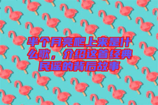 半個月亮爬上來是什么歌，介紹這首經(jīng)典民謠的背后故事