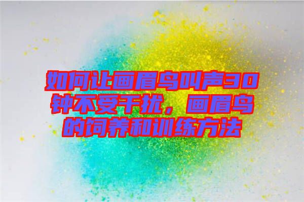 如何讓畫(huà)眉鳥(niǎo)叫聲30鐘不受干擾，畫(huà)眉鳥(niǎo)的飼養(yǎng)和訓(xùn)練方法