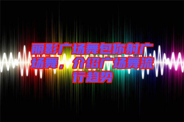 麗影廣場舞包你射廣場舞，介紹廣場舞流行趨勢