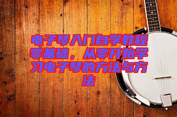 電子琴入門自學(xué)教程零基礎(chǔ)，從零開始學(xué)習(xí)電子琴的方法與方法