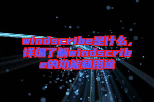 windscribe是什么，詳細了解windscribe的功能和用途