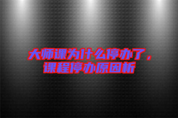 大師課為什么停辦了，課程停辦原因析