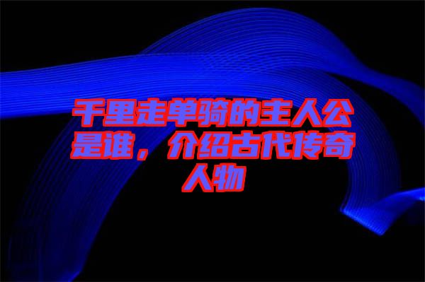千里走單騎的主人公是誰(shuí)，介紹古代傳奇人物