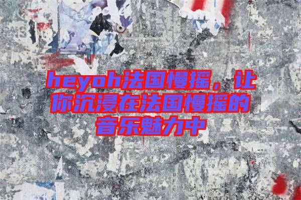 heyoh法國慢搖，讓你沉浸在法國慢搖的音樂魅力中
