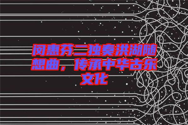 閔惠芬二獨(dú)奏洪湖隨想曲，傳承中華古樂文化