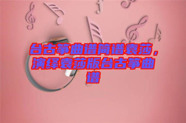 臺古箏曲譜簡譜袁莎，演繹袁莎版臺古箏曲譜