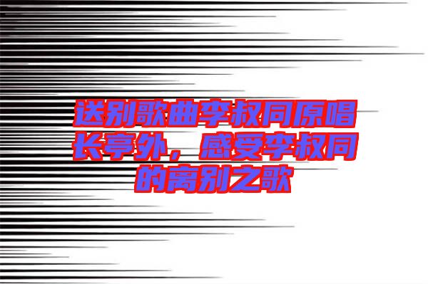 送別歌曲李叔同原唱長(zhǎng)亭外，感受李叔同的離別之歌