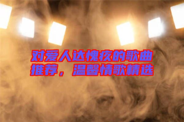 對愛人達(dá)愧疚的歌曲推薦，溫馨情歌精選