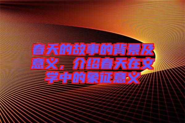 春天的故事的背景及意義，介紹春天在文學(xué)中的象征意義