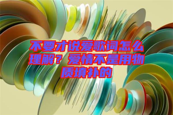 不要才說愛歌詞怎么理解？愛情不是用物質(zhì)填補(bǔ)的