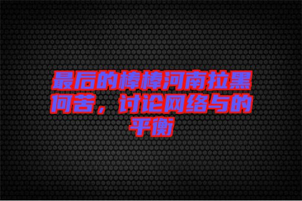 最后的棒棒河南拉黑何苦，討論網(wǎng)絡(luò)與的平衡