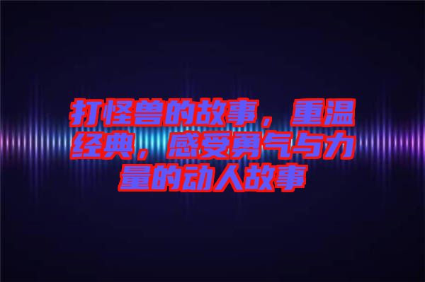 打怪獸的故事，重溫經(jīng)典，感受勇氣與力量的動(dòng)人故事