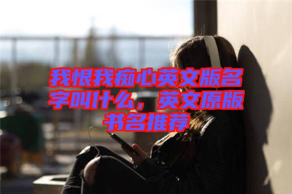 我恨我癡心英文版名字叫什么，英文原版書名推薦