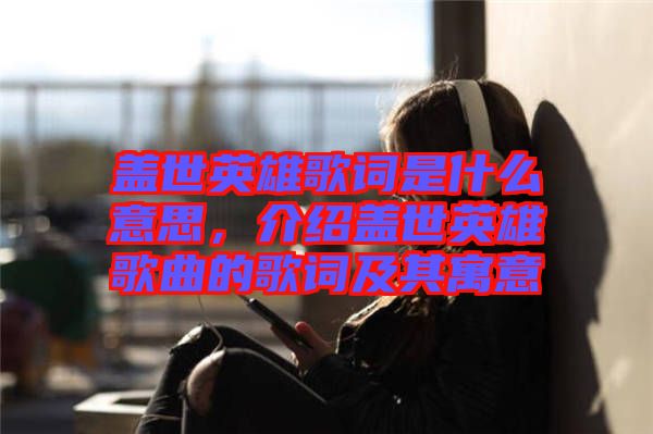 蓋世英雄歌詞是什么意思，介紹蓋世英雄歌曲的歌詞及其寓意