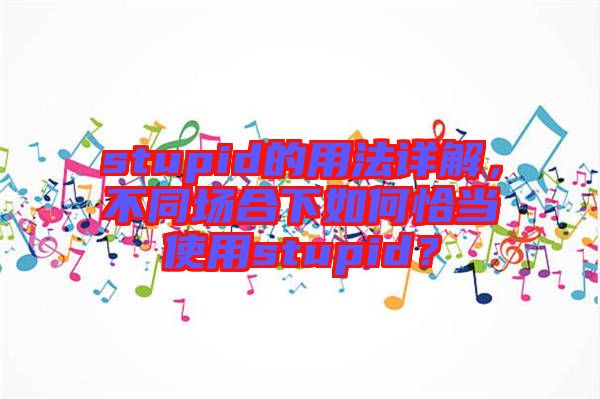 stupid的用法詳解，不同場合下如何恰當(dāng)使用stupid？