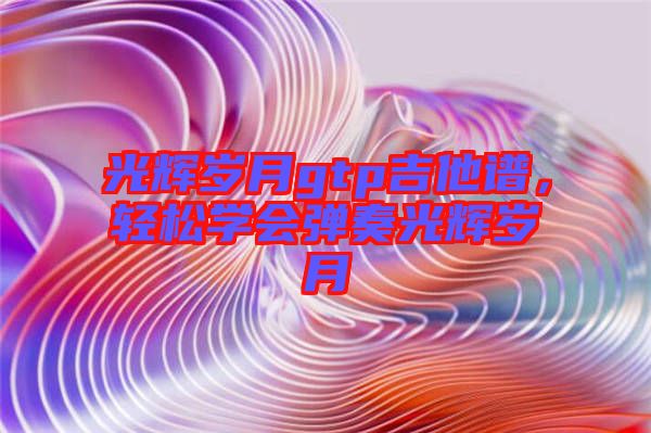 光輝歲月gtp吉他譜，輕松學會彈奏光輝歲月
