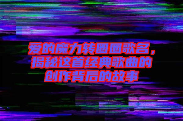 愛的魔力轉圈圈歌名，揭秘這首經典歌曲的創(chuàng)作背后的故事