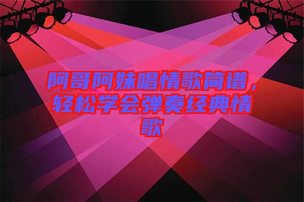 阿哥阿妹唱情歌簡譜，輕松學會彈奏經(jīng)典情歌