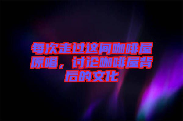 每次走過這間咖啡屋原唱，討論咖啡屋背后的文化