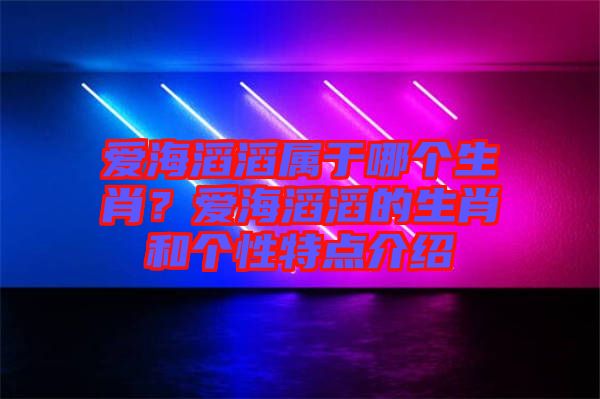 愛海滔滔屬于哪個生肖？愛海滔滔的生肖和個性特點介紹