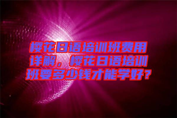 櫻花日語培訓(xùn)班費用詳解，櫻花日語培訓(xùn)班要多少錢才能學(xué)好？