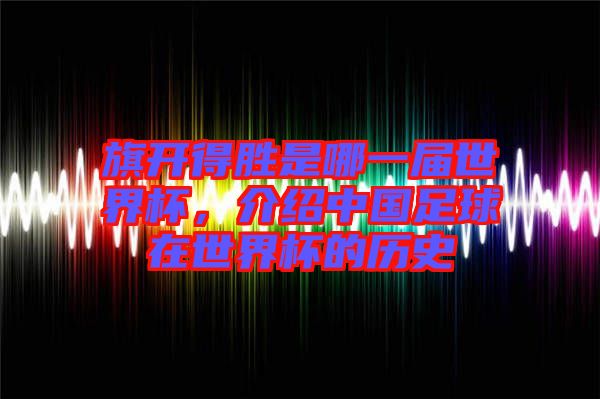 旗開得勝是哪一屆世界杯，介紹中國足球在世界杯的歷史